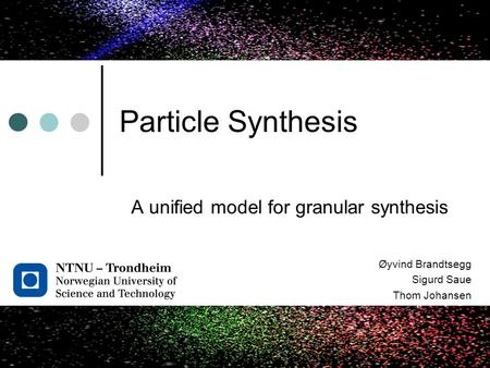 Particle Synthesis A unified model for granular synthesis Øyvind Brandtsegg Sigurd Saue Thom Johansen.