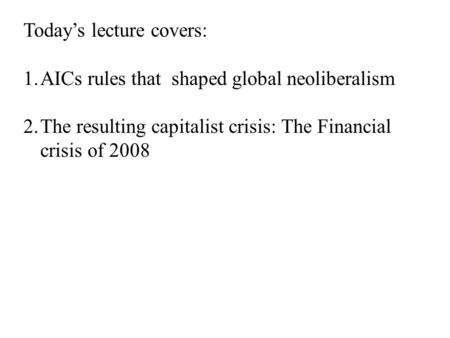 Today’s lecture covers: 1.AICs rules that shaped global neoliberalism 2.The resulting capitalist crisis: The Financial crisis of 2008.