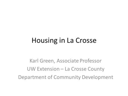 Housing in La Crosse Karl Green, Associate Professor UW Extension – La Crosse County Department of Community Development.
