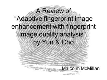 A Review of “Adaptive fingerprint image enhancement with fingerprint image quality analysis”, by Yun & Cho Malcolm McMillan.