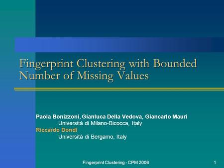 Fingerprint Clustering - CPM 20061 Fingerprint Clustering with Bounded Number of Missing Values Paola Bonizzoni, Gianluca Della Vedova, Giancarlo Mauri.