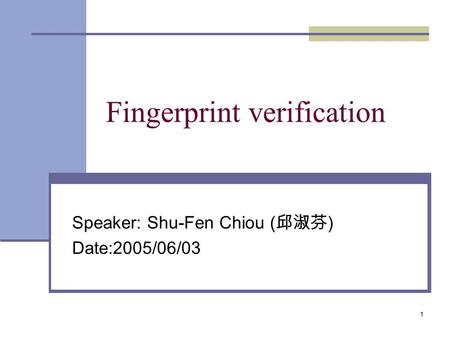 1 Fingerprint verification Speaker: Shu-Fen Chiou ( 邱淑芬 ) Date:2005/06/03.