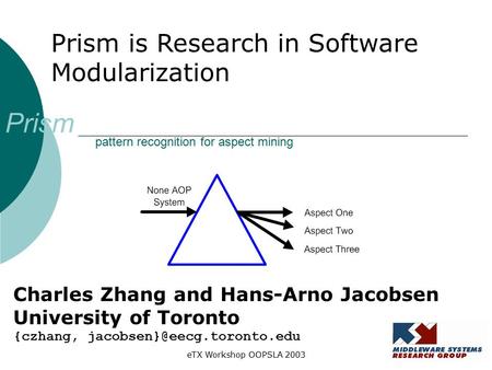 ETX Workshop OOPSLA 2003 Prism pattern recognition for aspect mining Prism is Research in Software Modularization Charles Zhang and Hans-Arno Jacobsen.