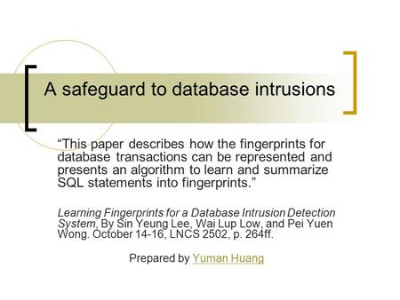 A safeguard to database intrusions “This paper describes how the fingerprints for database transactions can be represented and presents an algorithm to.