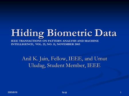 2005/6/16 by pj 1 Hiding Biometric Data Hiding Biometric Data IEEE TRANSACTIONS ON PATTERN ANALYSIS AND MACHINE INTELLIGENCE, VOL. 25, NO. 11, NOVEMBER.