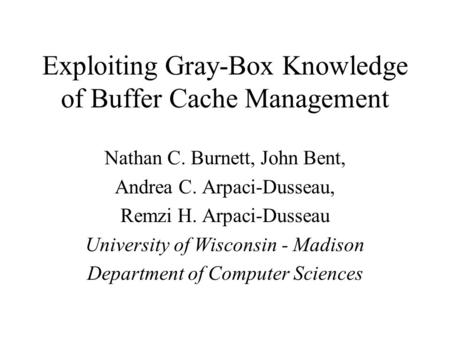 Exploiting Gray-Box Knowledge of Buffer Cache Management Nathan C. Burnett, John Bent, Andrea C. Arpaci-Dusseau, Remzi H. Arpaci-Dusseau University of.