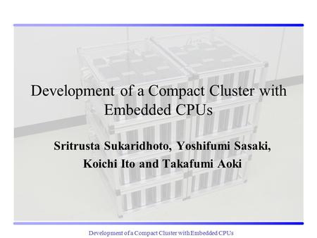 Development of a Compact Cluster with Embedded CPUs Sritrusta Sukaridhoto, Yoshifumi Sasaki, Koichi Ito and Takafumi Aoki.