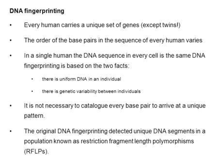 DNA fingerprinting Every human carries a unique set of genes (except twins!) The order of the base pairs in the sequence of every human varies In a single.