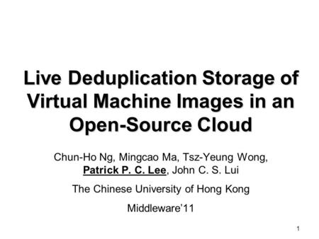 1 Live Deduplication Storage of Virtual Machine Images in an Open-Source Cloud Chun-Ho Ng, Mingcao Ma, Tsz-Yeung Wong, Patrick P. C. Lee, John C. S. Lui.