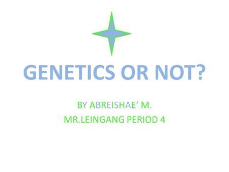 GENETICS OR NOT? BY ABREISHAE’ M. MR.LEINGANG PERIOD 4.