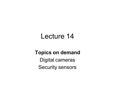 Lecture 14 Topics on demand Digital cameras Security sensors.