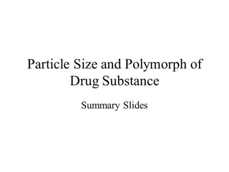 Particle Size and Polymorph of Drug Substance Summary Slides.
