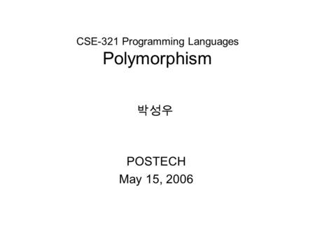CSE-321 Programming Languages Polymorphism POSTECH May 15, 2006 박성우.