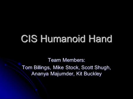 CIS Humanoid Hand Team Members: Tom Billings, Mike Stock, Scott Shugh, Ananya Majumder, Kit Buckley.