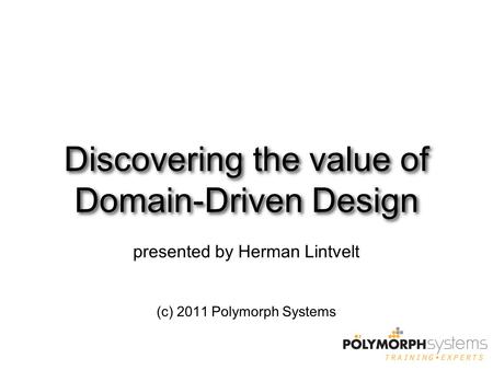 Discovering the value of Domain-Driven Design presented by Herman Lintvelt (c) 2011 Polymorph Systems.
