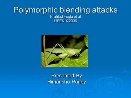 Polymorphic blending attacks Prahlad Fogla et al USENIX 2006 Presented By Himanshu Pagey.