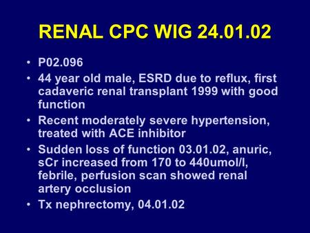 RENAL CPC WIG 24.01.02 P02.096 44 year old male, ESRD due to reflux, first cadaveric renal transplant 1999 with good function Recent moderately severe.
