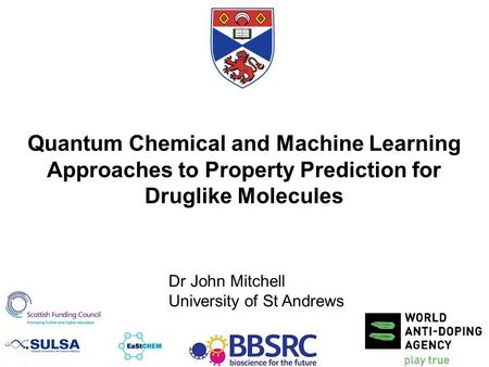 Quantum Chemical and Machine Learning Approaches to Property Prediction for Druglike Molecules Dr John Mitchell University of St Andrews.