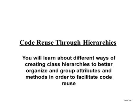James Tam Code Reuse Through Hierarchies You will learn about different ways of creating class hierarchies to better organize and group attributes and.