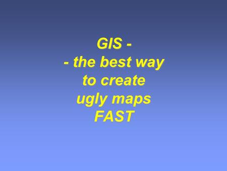GIS - - the best way to create ugly maps FAST. More bad maps…