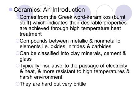Ceramics: An Introduction  Comes from the Greek word-keramikos (burnt stuff) which indicates their desirable properties are achieved through high temperature.
