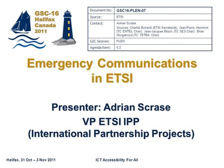 Halifax, 31 Oct – 3 Nov 2011ICT Accessibility For All Emergency Communications in ETSI Presenter: Adrian Scrase VP ETSI IPP (International Partnership.