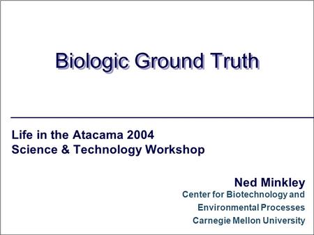 Biologic Ground Truth Life in the Atacama 2004 Science & Technology Workshop Ned Minkley Center for Biotechnology and Environmental Processes Carnegie.