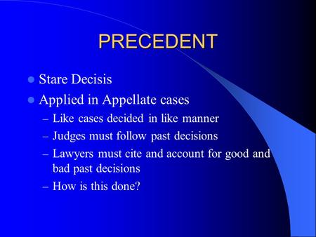 PRECEDENT Stare Decisis Applied in Appellate cases – Like cases decided in like manner – Judges must follow past decisions – Lawyers must cite and account.