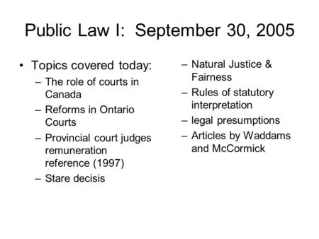 Public Law I: September 30, 2005 Topics covered today: –The role of courts in Canada –Reforms in Ontario Courts –Provincial court judges remuneration reference.