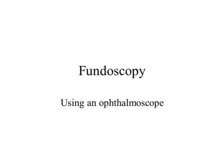 Fundoscopy Using an ophthalmoscope. Objectives Identify patients at risk from eye disease Recognising the normal fundus Describe Patient preparation Demonstrate.
