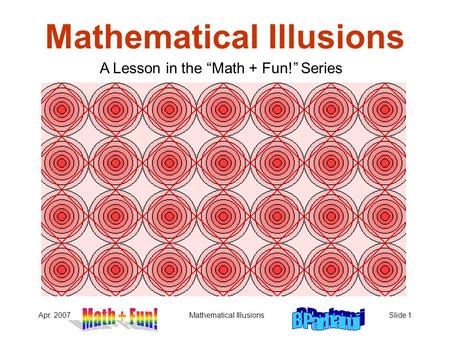 Apr. 2007Mathematical IllusionsSlide 1 Mathematical Illusions A Lesson in the “Math + Fun!” Series.