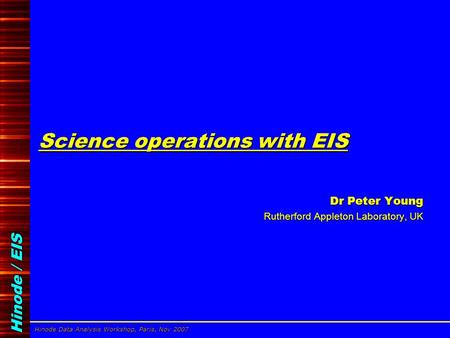 Hinode / EIS Hinode Data Analysis Workshop, Paris, Nov 2007 Dr Peter Young, Rutherford Appleton Laboratory Science operations with EIS Dr Peter Young Dr.