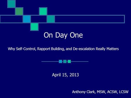 On Day One Why Self-Control, Rapport Building, and De-escalation Really Matters April 15, 2013 Anthony Clark, MSW, ACSW, LCSW.