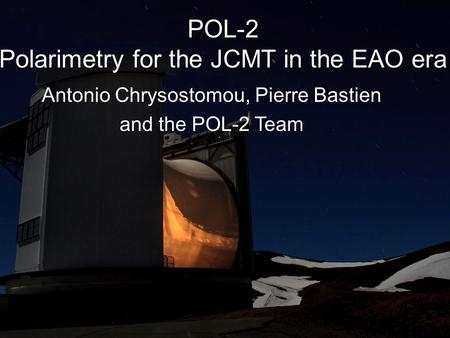 POL-2 Polarimetry for the JCMT in the EAO era Antonio Chrysostomou, Pierre Bastien and the POL-2 Team.