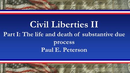 Civil Liberties II Part I: The life and death of substantive due process Paul E. Peterson.