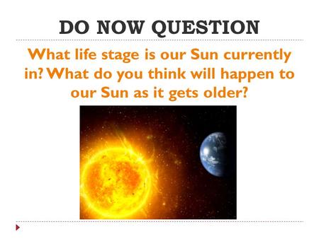 DO NOW QUESTION What life stage is our Sun currently in? What do you think will happen to our Sun as it gets older?