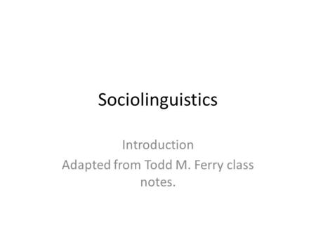 Sociolinguistics Introduction Adapted from Todd M. Ferry class notes.