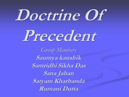 Doctrine Of Precedent Group Members Saumya kaushik Samridhi Sikha Das Sana Jahan Satyam Kharbanda Rumani Dutta.