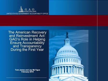 Tom James and Jay McTigue February 2010 The American Recovery and Reinvestment Act: GAO’s Role in Helping Ensure Accountability and Transparency During.