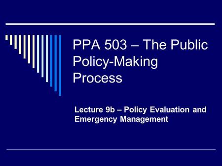 PPA 503 – The Public Policy-Making Process Lecture 9b – Policy Evaluation and Emergency Management.