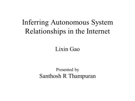 Inferring Autonomous System Relationships in the Internet Lixin Gao Presented by Santhosh R Thampuran.