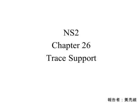 報告者：黃亮維 NS2 Chapter 26 Trace Support. Outline  Trace Support ‧ OTcl Helper Functions  Library support and examples  The C++ Trace Class  Trace File.