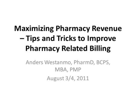 Maximizing Pharmacy Revenue – Tips and Tricks to Improve Pharmacy Related Billing Anders Westanmo, PharmD, BCPS, MBA, PMP August 3/4, 2011.
