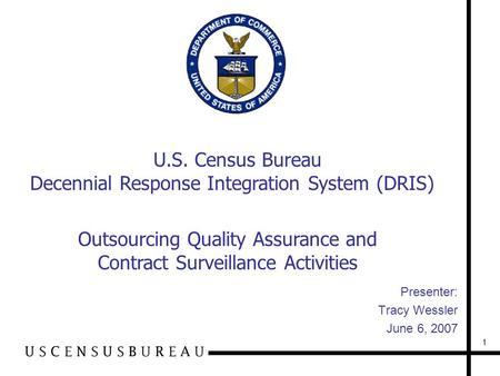 1 Presenter: Tracy Wessler June 6, 2007 Outsourcing Quality Assurance and Contract Surveillance Activities U.S. Census Bureau Decennial Response Integration.