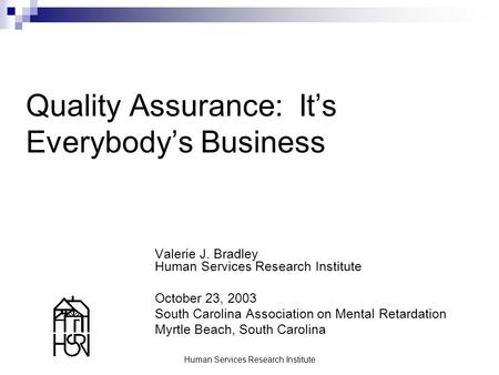 Human Services Research Institute Quality Assurance: It’s Everybody’s Business Valerie J. Bradley Human Services Research Institute October 23, 2003 South.