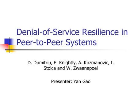Denial-of-Service Resilience in Peer-to-Peer Systems D. Dumitriu, E. Knightly, A. Kuzmanovic, I. Stoica and W. Zwaenepoel Presenter: Yan Gao.