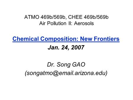 ATMO 469b/569b, CHEE 469b/569b Air Pollution II: Aerosols Chemical Composition: New Frontiers Jan. 24, 2007 Dr. Song GAO