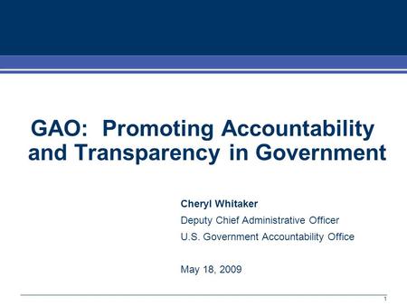 1 GAO: Promoting Accountability and Transparency in Government Cheryl Whitaker Deputy Chief Administrative Officer U.S. Government Accountability Office.