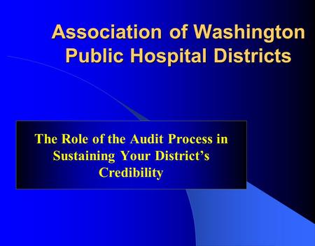 Association of Washington Public Hospital Districts The Role of the Audit Process in Sustaining Your District’s Credibility.