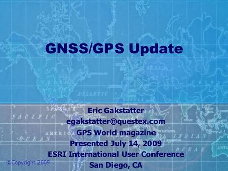 GNSS/GPS Update Eric Gakstatter GPS World magazine Presented July 14, 2009 ESRI International User Conference San Diego, CA ©Copyright.